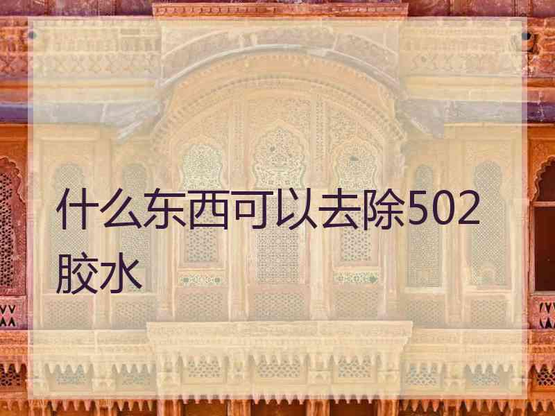 什么东西可以去除502胶水