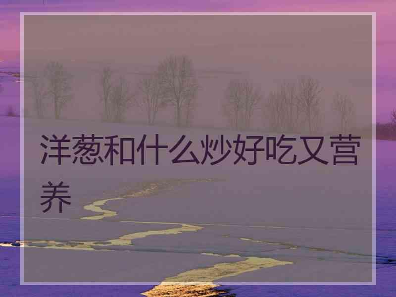 洋葱和什么炒好吃又营养