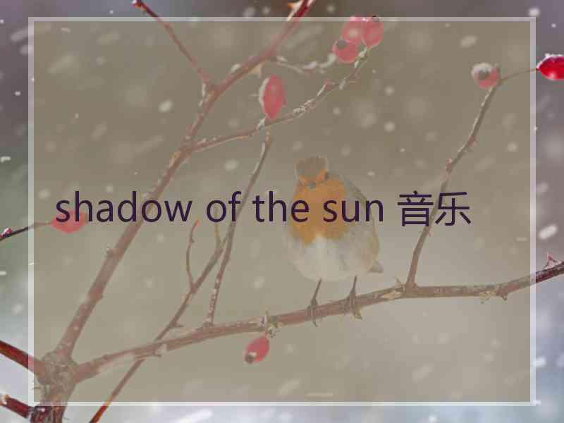 shadow of the sun 音乐