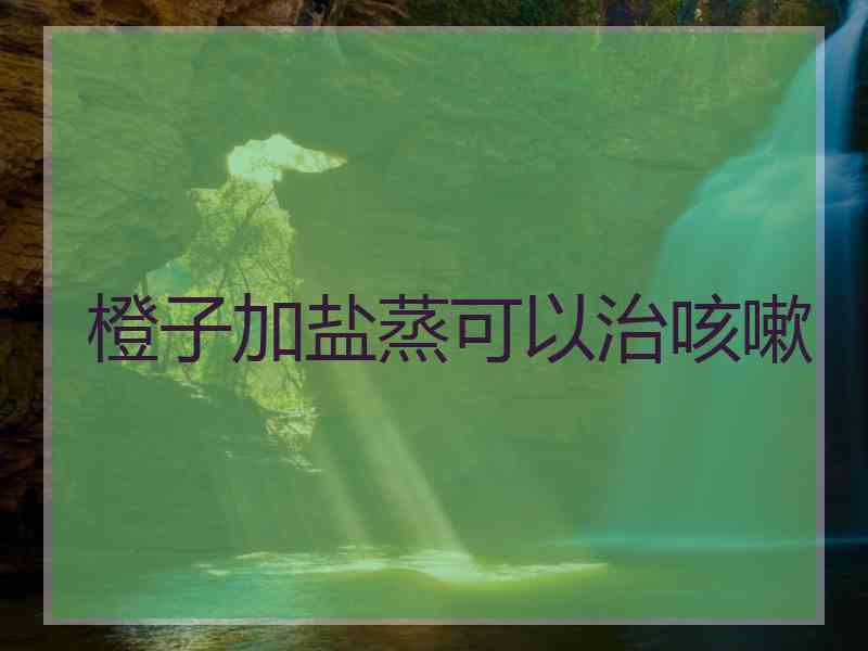 橙子加盐蒸可以治咳嗽