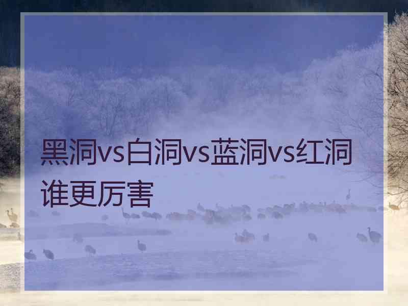 黑洞vs白洞vs蓝洞vs红洞谁更厉害