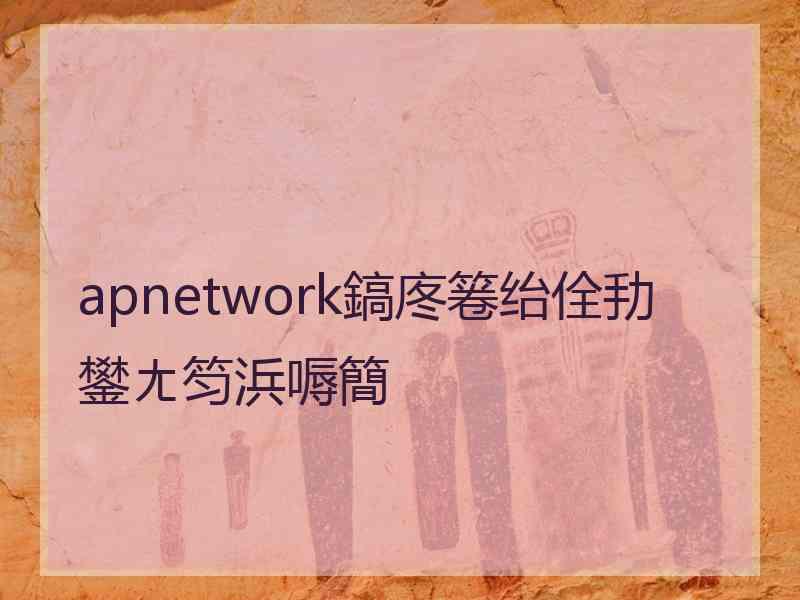 apnetwork鎬庝箞绐佺劧鐢ㄤ笉浜嗕簡