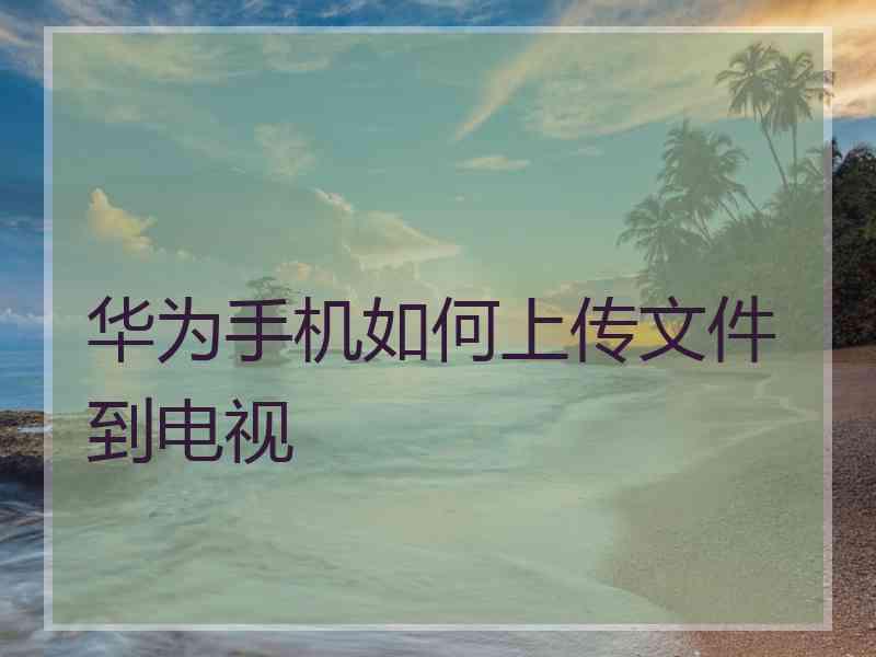 华为手机如何上传文件到电视