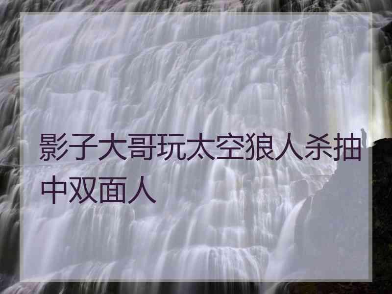 影子大哥玩太空狼人杀抽中双面人