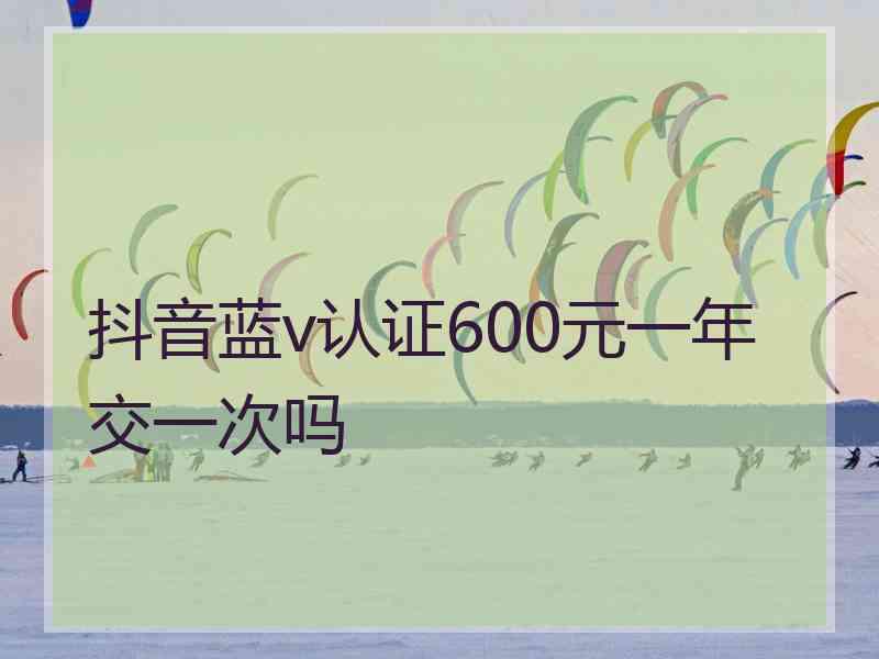 抖音蓝v认证600元一年交一次吗