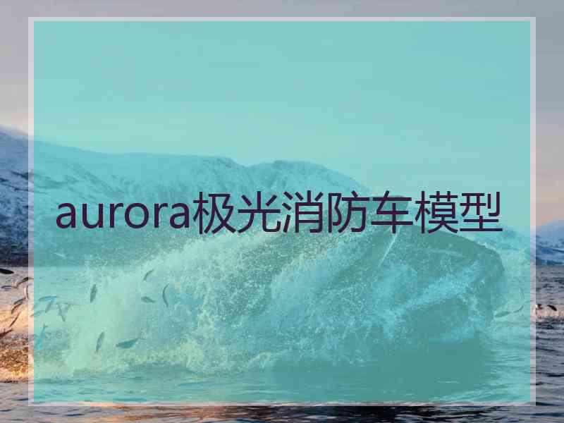 aurora极光消防车模型