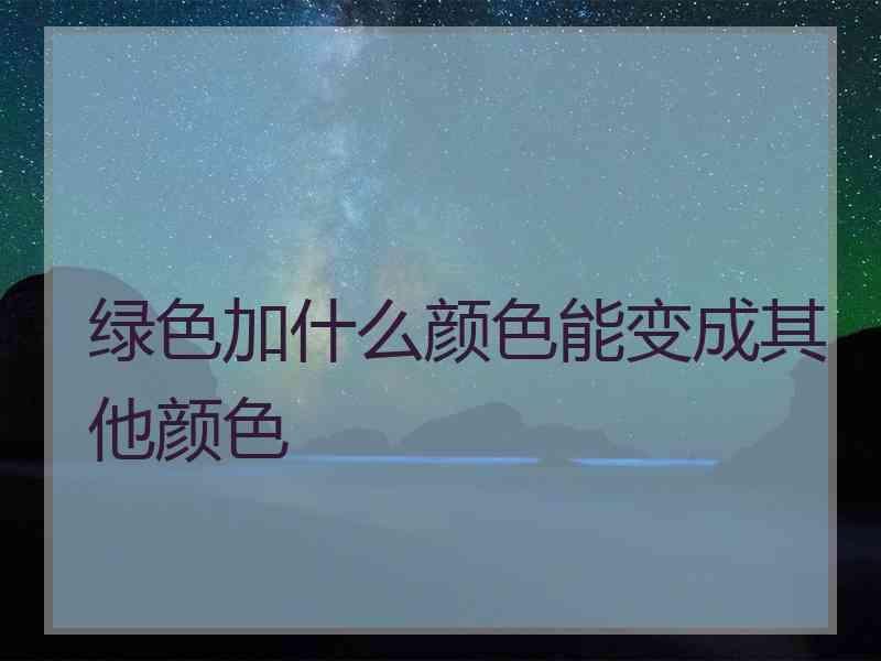 绿色加什么颜色能变成其他颜色