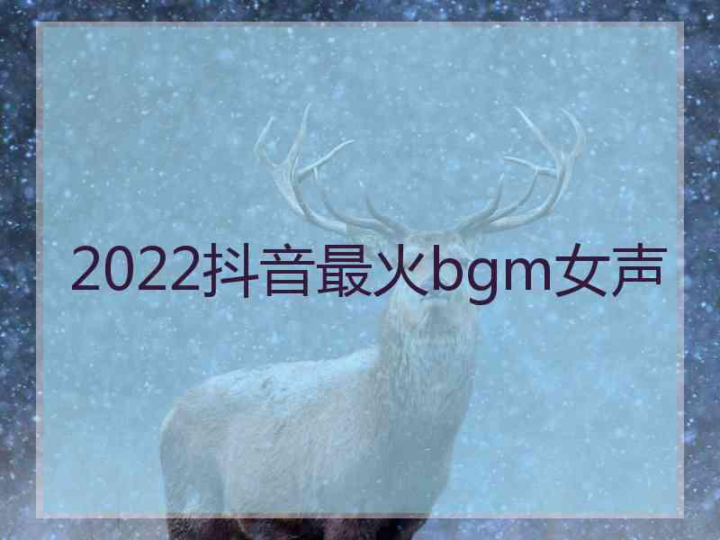 2022抖音最火bgm女声