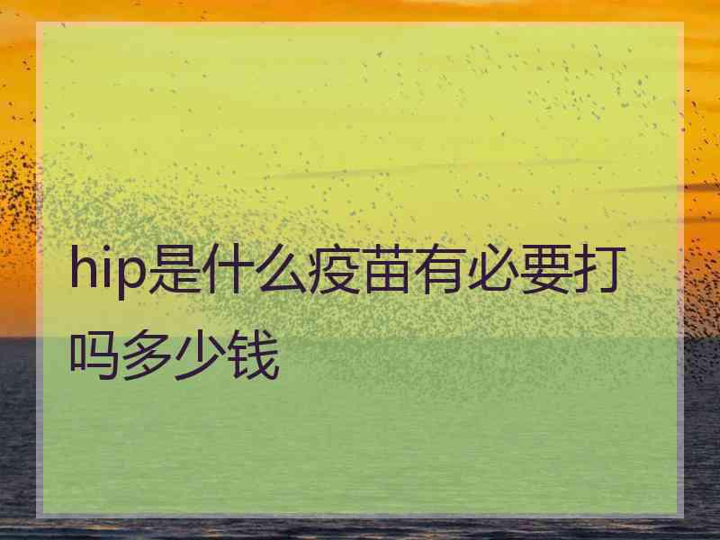 hip是什么疫苗有必要打吗多少钱