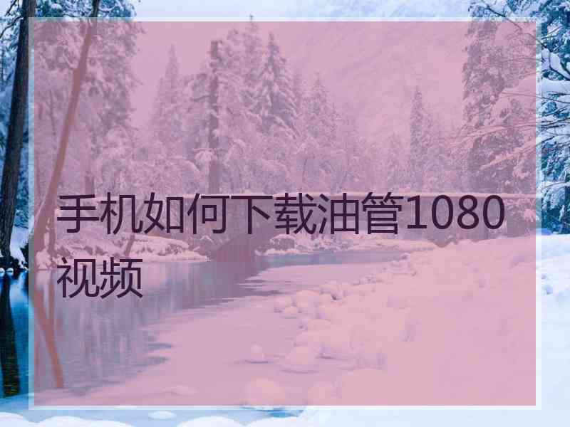 手机如何下载油管1080视频