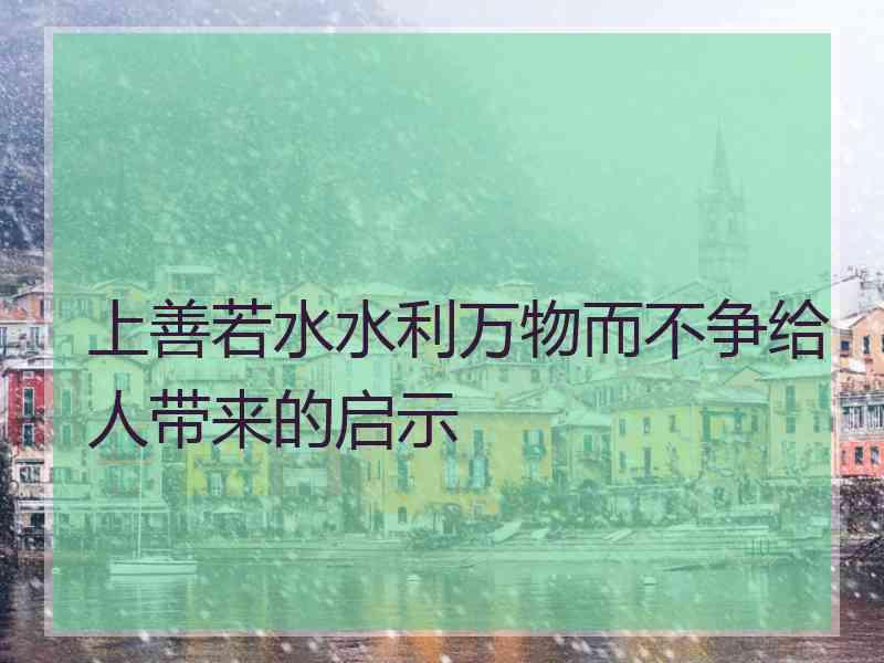 上善若水水利万物而不争给人带来的启示