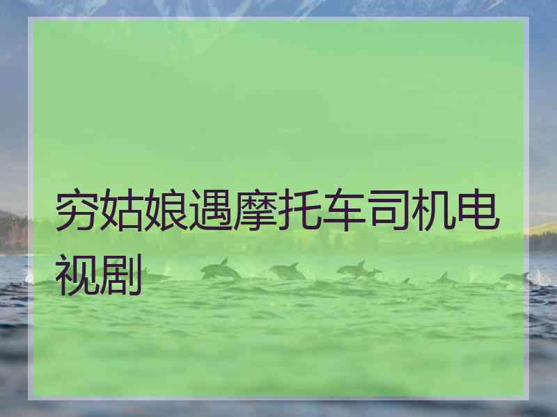 穷姑娘遇摩托车司机电视剧