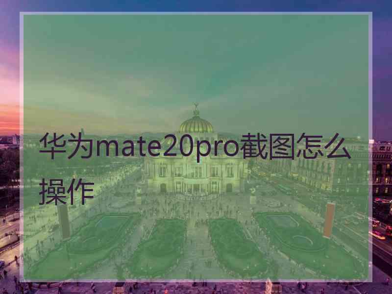 华为mate20pro截图怎么操作