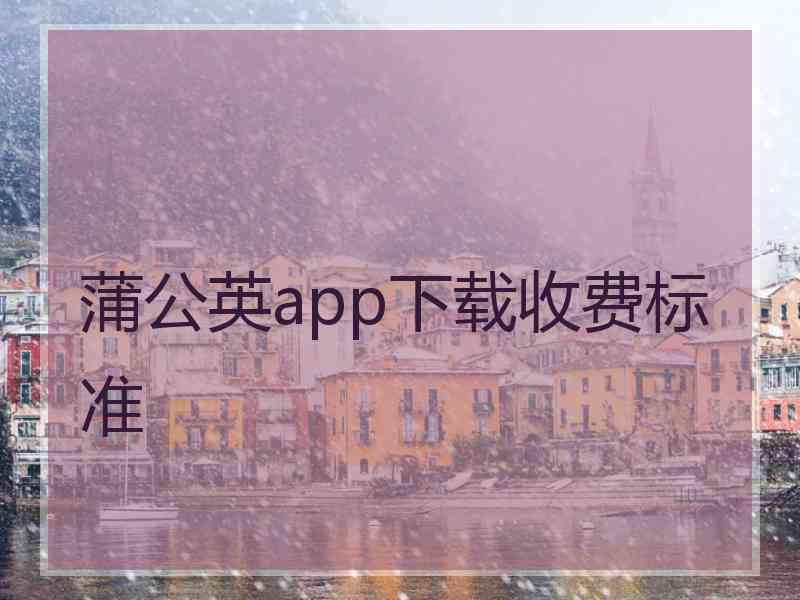 蒲公英app下载收费标准