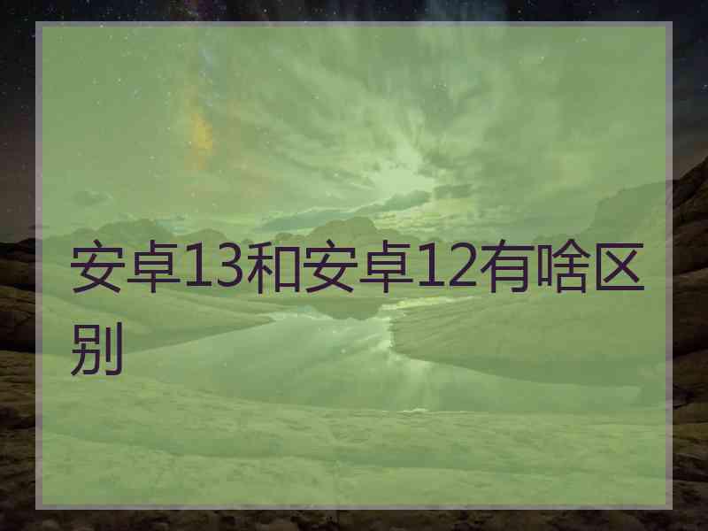 安卓13和安卓12有啥区别