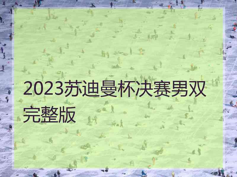 2023苏迪曼杯决赛男双完整版