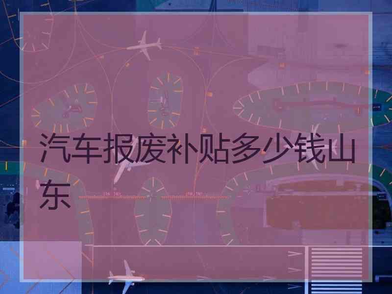 汽车报废补贴多少钱山东