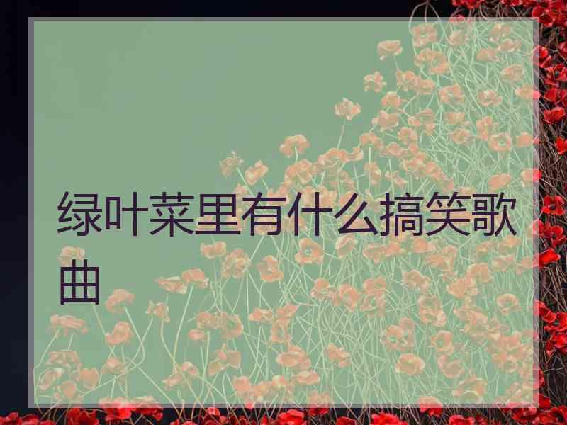 绿叶菜里有什么搞笑歌曲