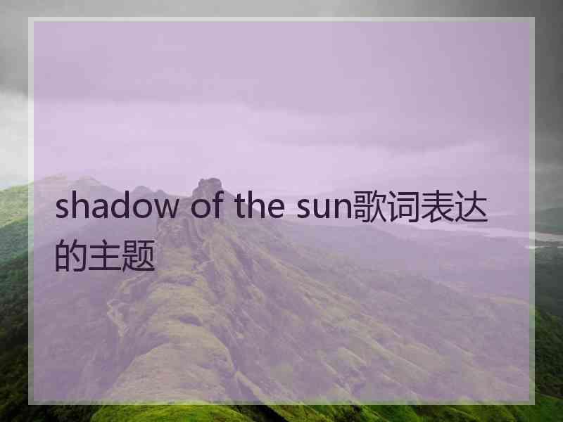 shadow of the sun歌词表达的主题