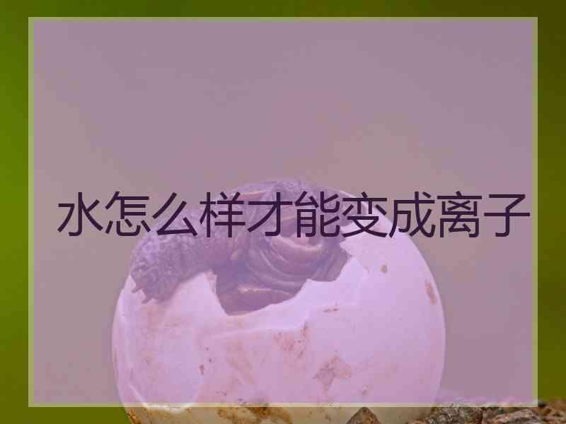 水怎么样才能变成离子