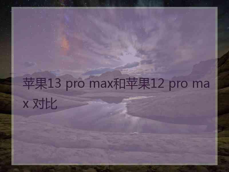 苹果13 pro max和苹果12 pro max 对比