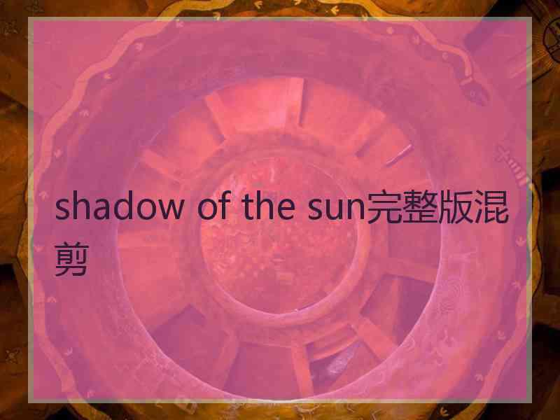 shadow of the sun完整版混剪