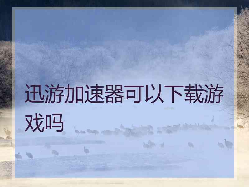 迅游加速器可以下载游戏吗