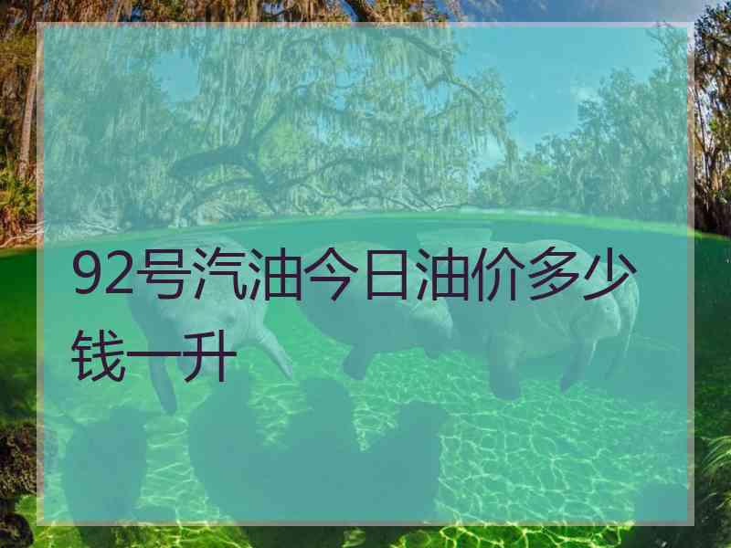 92号汽油今日油价多少钱一升