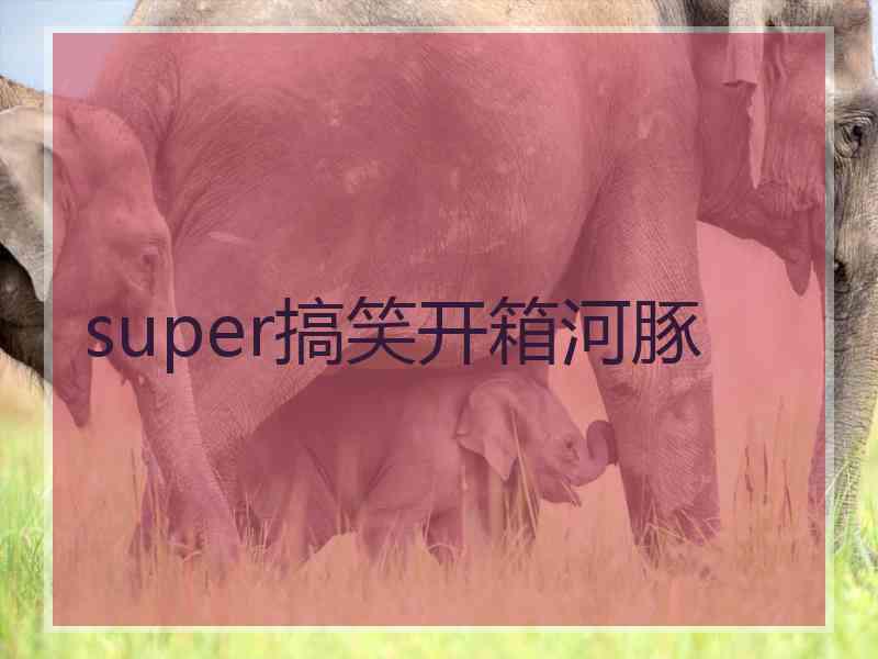 super搞笑开箱河豚