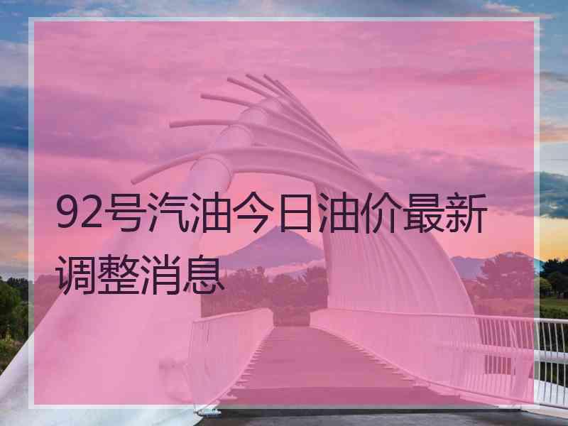 92号汽油今日油价最新调整消息