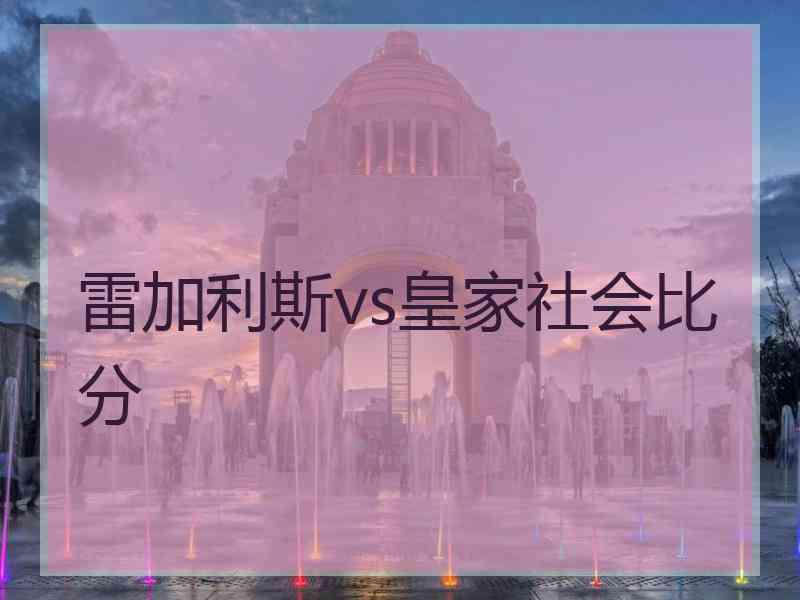 雷加利斯vs皇家社会比分