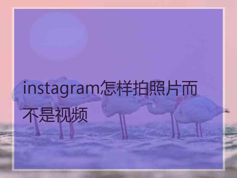 instagram怎样拍照片而不是视频