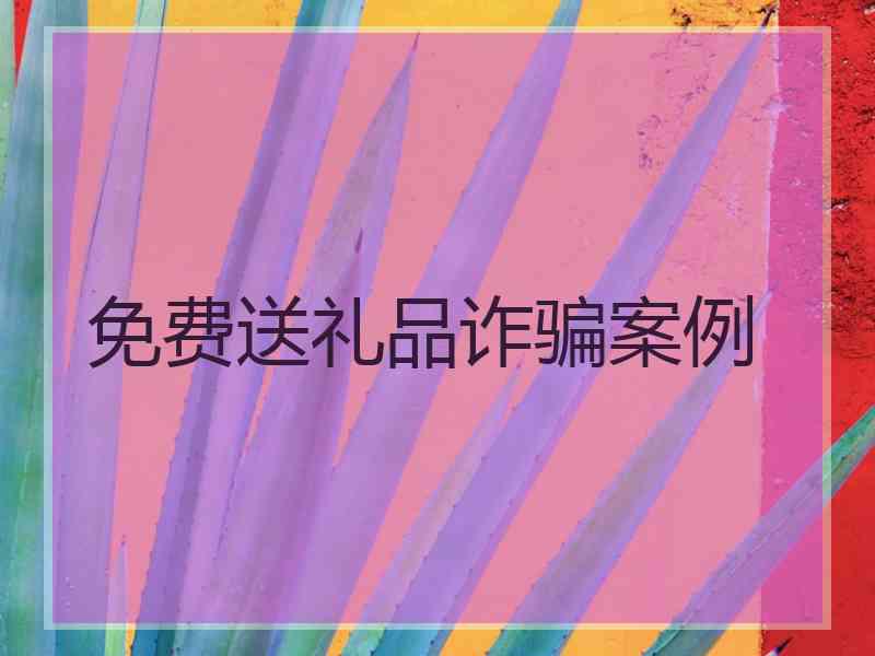 免费送礼品诈骗案例