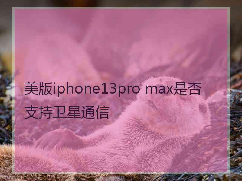 美版iphone13pro max是否支持卫星通信