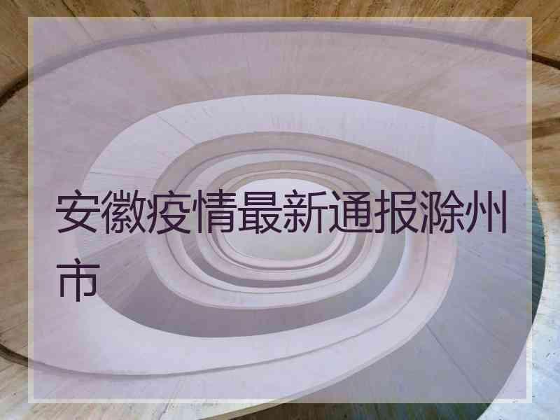 安徽疫情最新通报滁州市