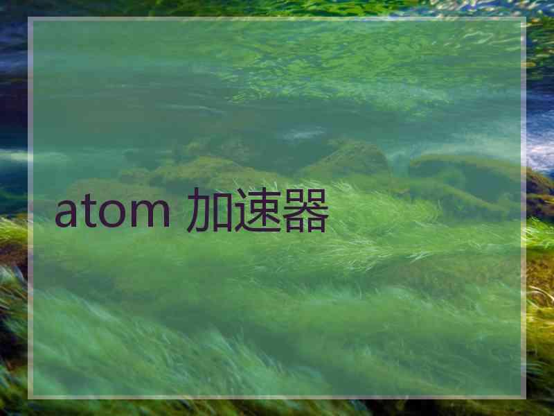 atom 加速器