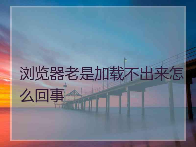 浏览器老是加载不出来怎么回事