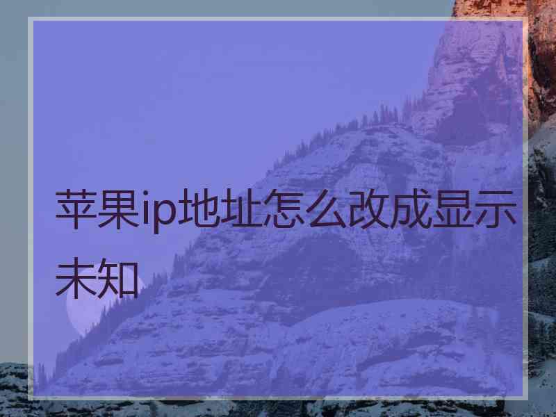 苹果ip地址怎么改成显示未知