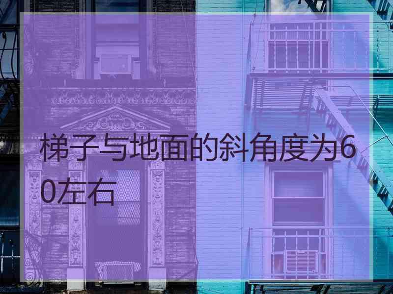 梯子与地面的斜角度为60左右