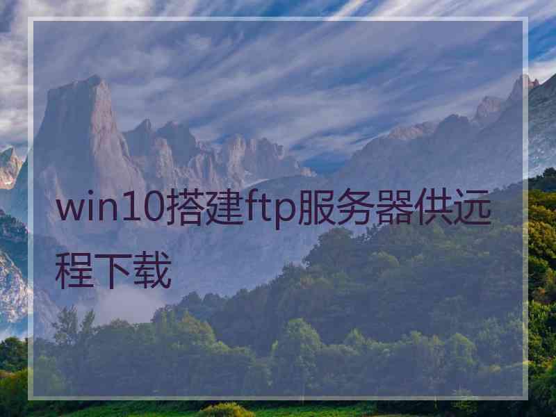 win10搭建ftp服务器供远程下载