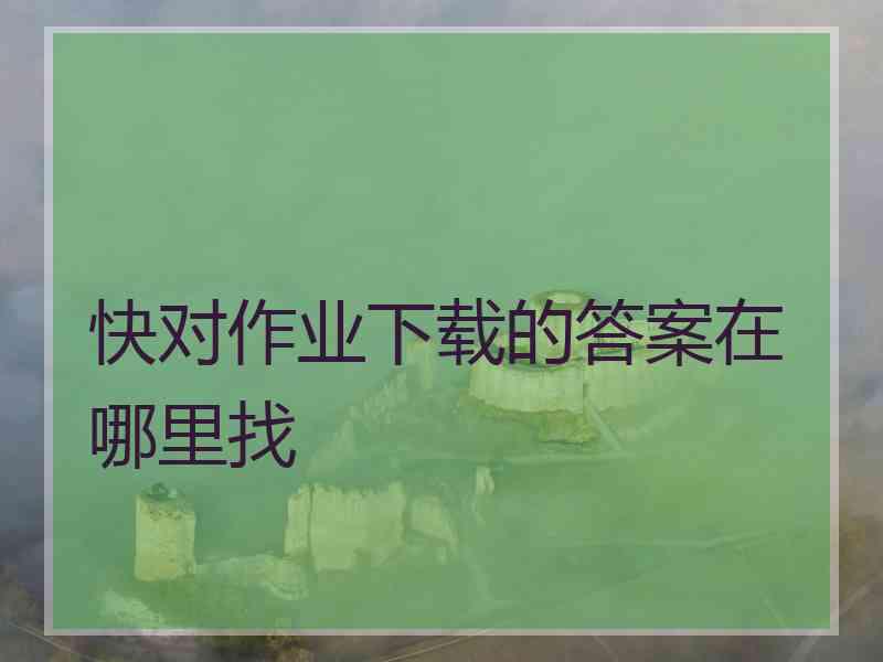 快对作业下载的答案在哪里找