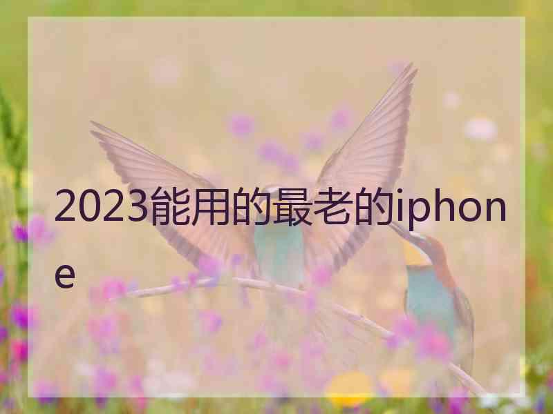 2023能用的最老的iphone