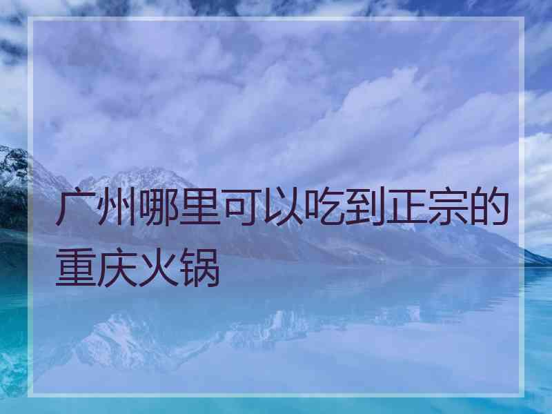 广州哪里可以吃到正宗的重庆火锅