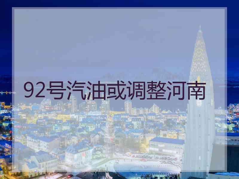 92号汽油或调整河南