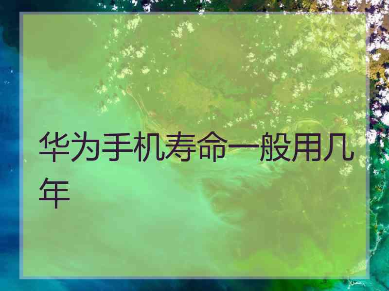 华为手机寿命一般用几年