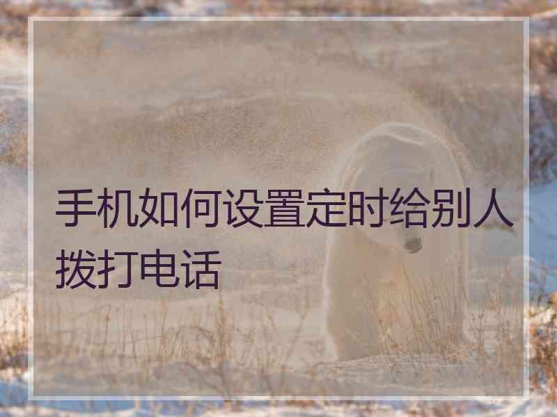 手机如何设置定时给别人拨打电话