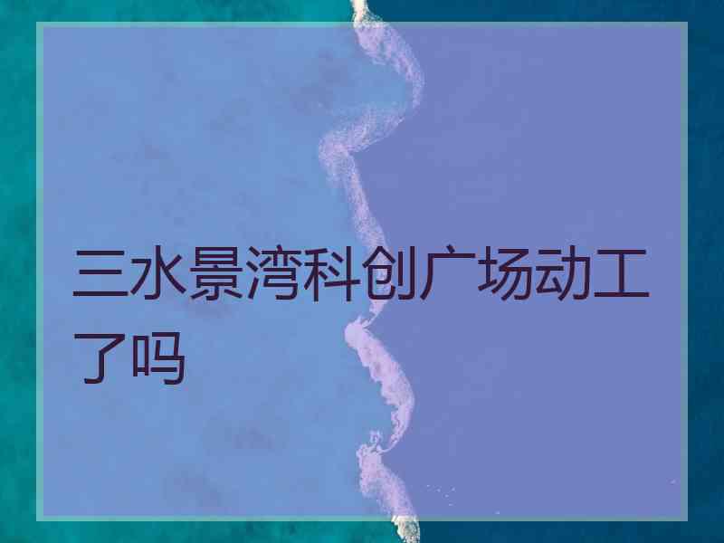 三水景湾科创广场动工了吗