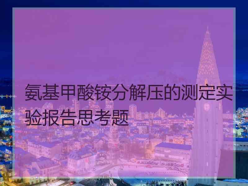 氨基甲酸铵分解压的测定实验报告思考题