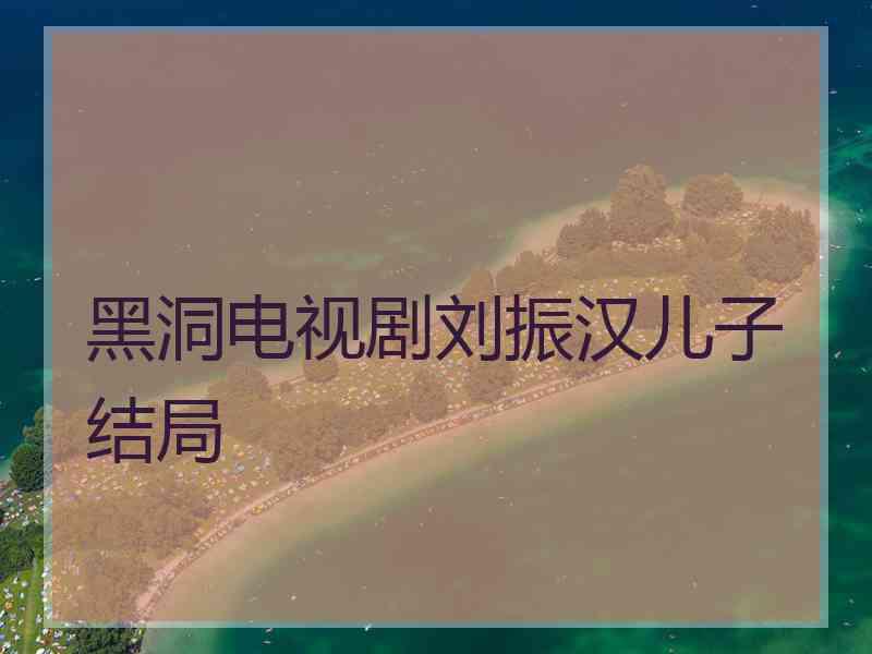 黑洞电视剧刘振汉儿子结局