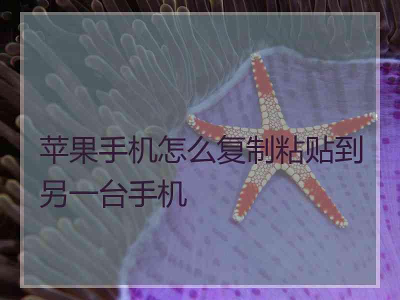 苹果手机怎么复制粘贴到另一台手机